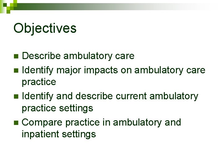 Objectives Describe ambulatory care n Identify major impacts on ambulatory care practice n Identify Objectives Describe ambulatory care n Identify major impacts on ambulatory care practice n Identify