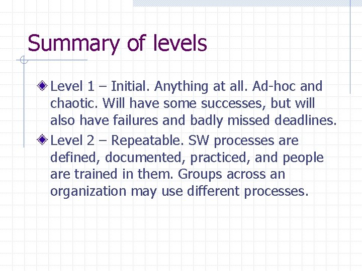 Summary of levels Level 1 – Initial. Anything at all. Ad-hoc and chaotic. Will