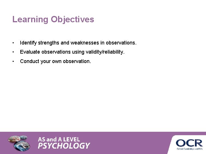 Learning Objectives • Identify strengths and weaknesses in observations. • Evaluate observations using validity/reliability. Learning Objectives • Identify strengths and weaknesses in observations. • Evaluate observations using validity/reliability.
