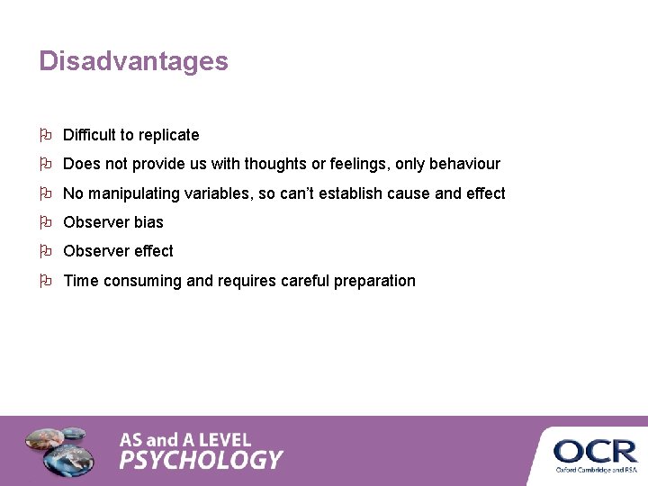 Disadvantages Difficult to replicate Does not provide us with thoughts or feelings, only behaviour Disadvantages Difficult to replicate Does not provide us with thoughts or feelings, only behaviour