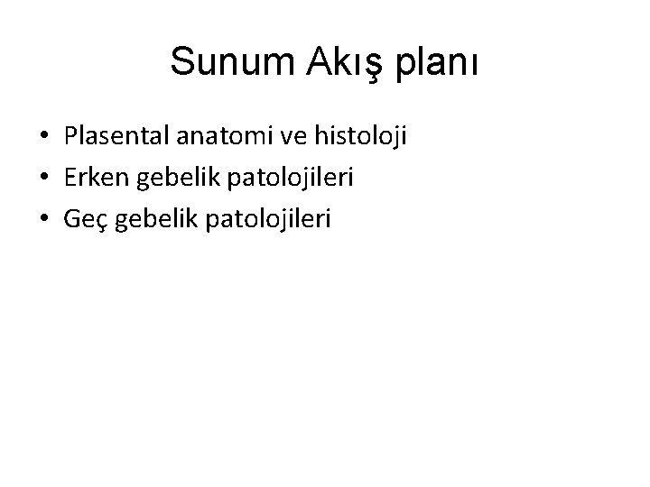 Sunum Akış planı • Plasental anatomi ve histoloji • Erken gebelik patolojileri • Geç