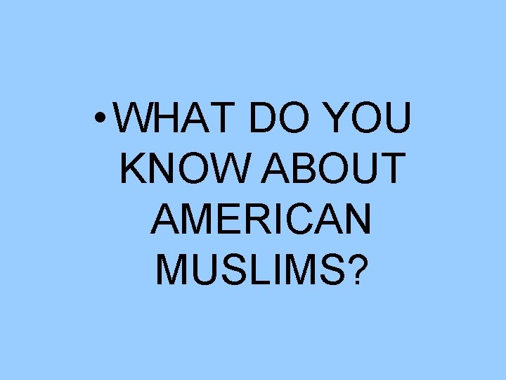  • WHAT DO YOU KNOW ABOUT AMERICAN MUSLIMS? 