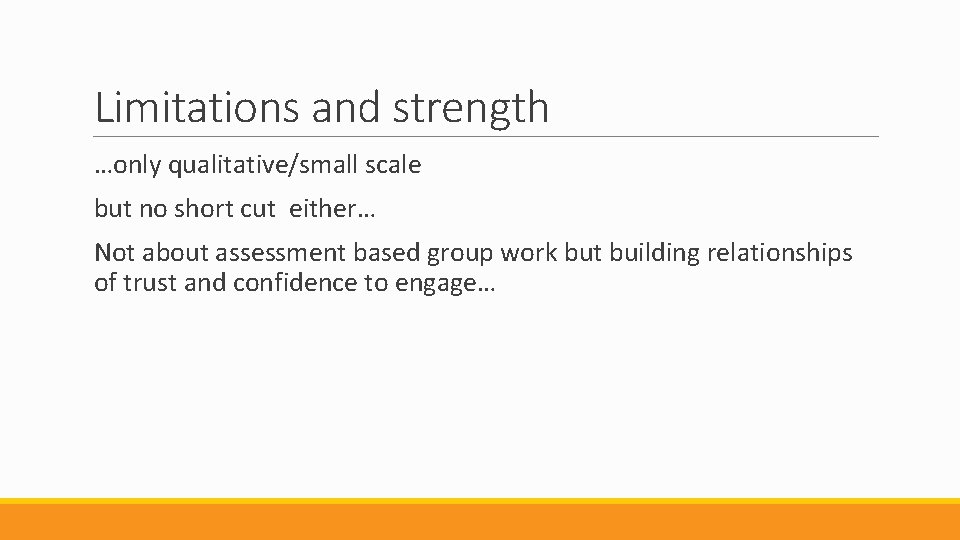 Limitations and strength …only qualitative/small scale but no short cut either… Not about assessment