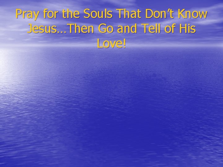 Pray for the Souls That Don’t Know Jesus…Then Go and Tell of His Love!