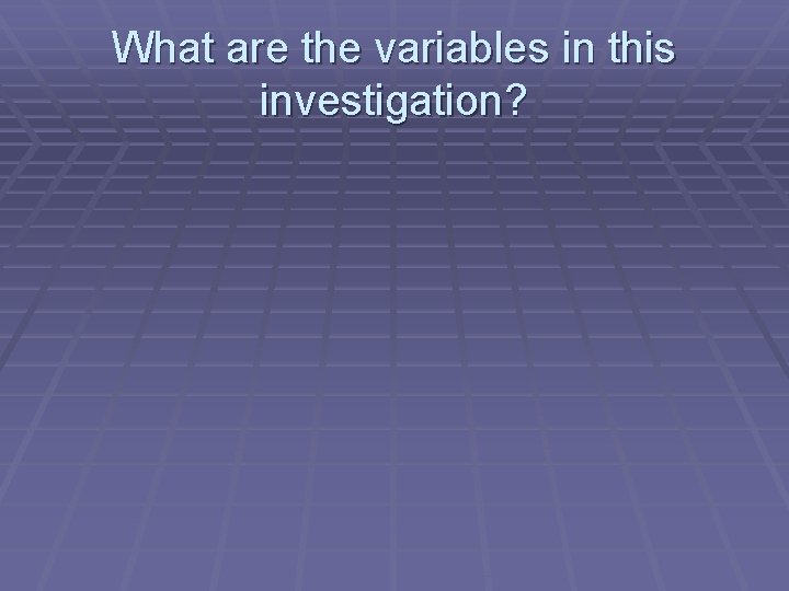 What are the variables in this investigation? 