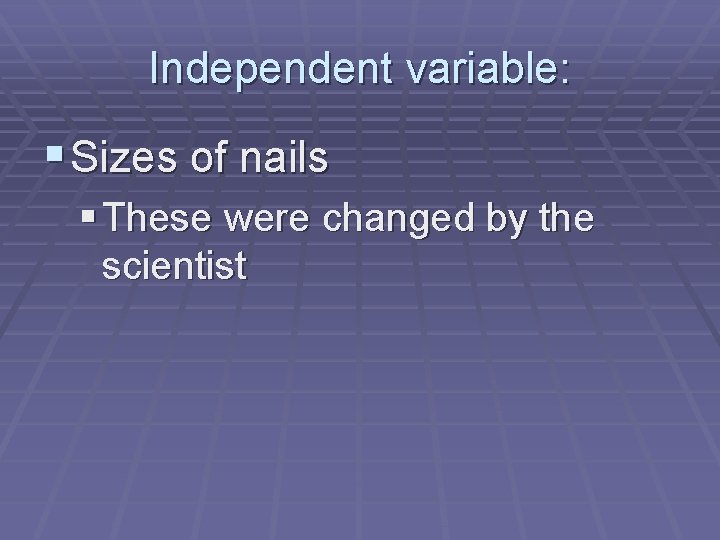 Independent variable: § Sizes of nails § These were changed by the scientist 