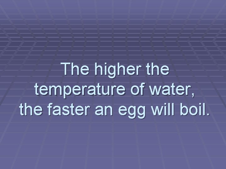 The higher the temperature of water, the faster an egg will boil. 