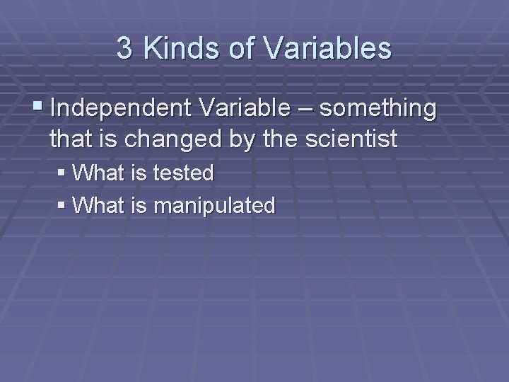 3 Kinds of Variables § Independent Variable – something that is changed by the