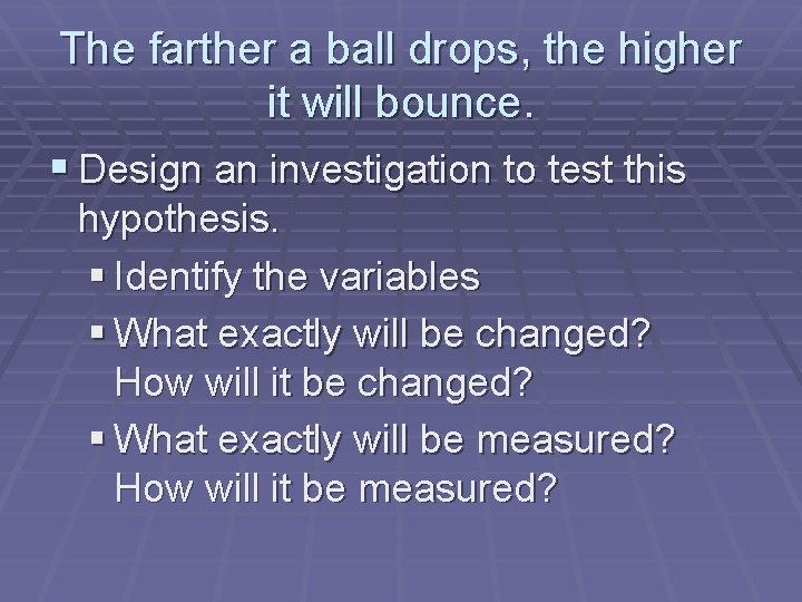 The farther a ball drops, the higher it will bounce. § Design an investigation