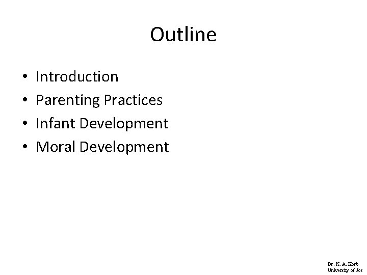 Outline • • Introduction Parenting Practices Infant Development Moral Development Dr. K. A. Korb
