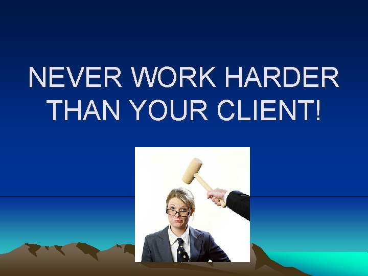 NEVER WORK HARDER THAN YOUR CLIENT! 