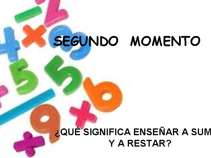 SEGUNDO MOMENTO ¿QUÉ SIGNIFICA ENSEÑAR A SUM Y A RESTAR? 