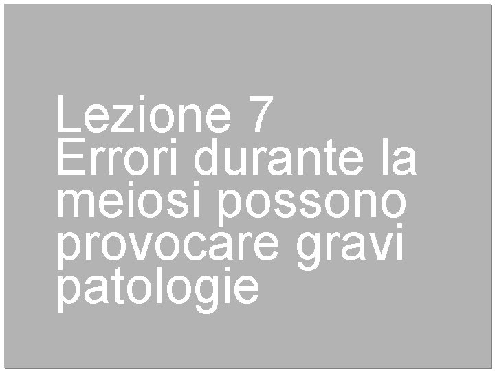 Lezione 7 Errori durante la meiosi possono provocare gravi patologie 