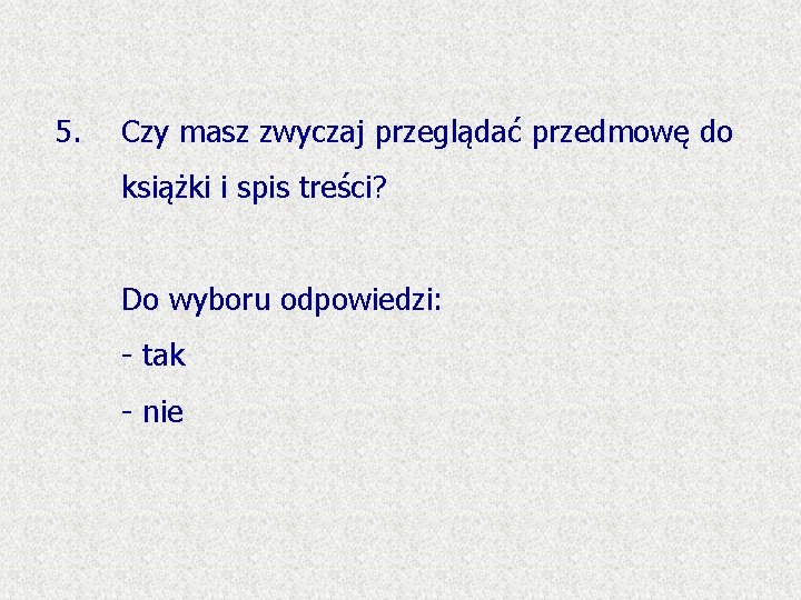 5. Czy masz zwyczaj przeglądać przedmowę do książki i spis treści? Do wyboru odpowiedzi: