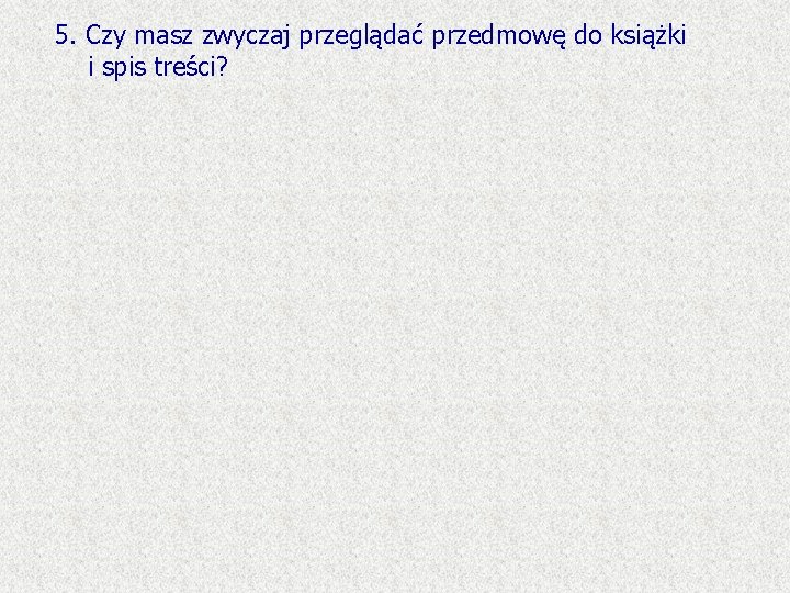 5. Czy masz zwyczaj przeglądać przedmowę do książki i spis treści? 