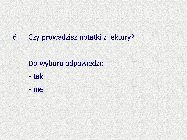 6. Czy prowadzisz notatki z lektury? Do wyboru odpowiedzi: - tak - nie 