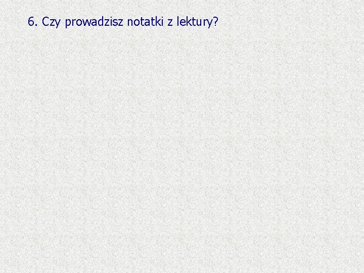 6. Czy prowadzisz notatki z lektury? 