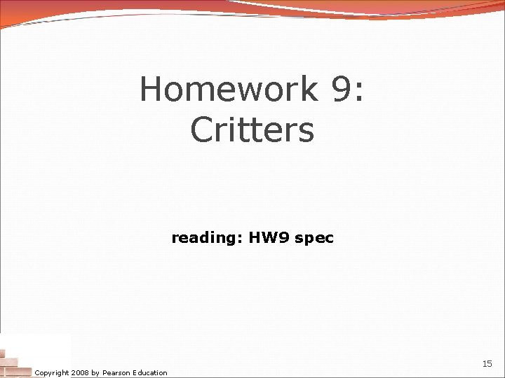 Homework 9: Critters reading: HW 9 spec Copyright 2008 by Pearson Education 15 Homework 9: Critters reading: HW 9 spec Copyright 2008 by Pearson Education 15