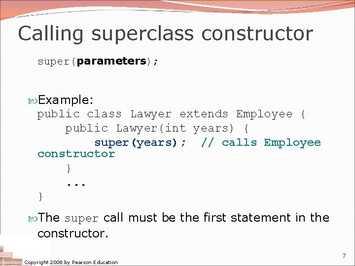 Calling superclass constructor super(parameters); Example: public class Lawyer extends Employee { public Lawyer(int years) Calling superclass constructor super(parameters); Example: public class Lawyer extends Employee { public Lawyer(int years)
