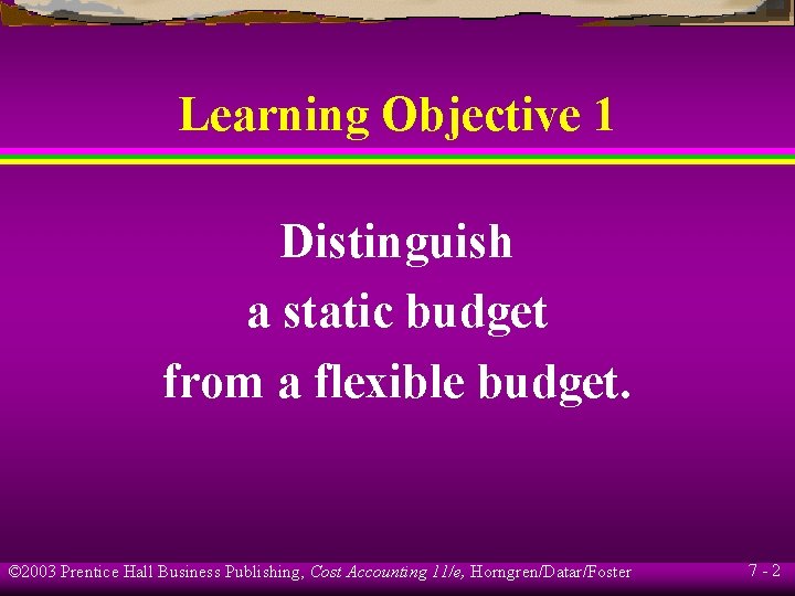 Learning Objective 1 Distinguish a static budget from a flexible budget. © 2003 Prentice