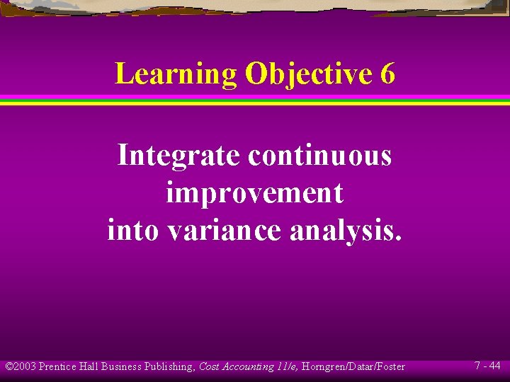 Learning Objective 6 Integrate continuous improvement into variance analysis. © 2003 Prentice Hall Business