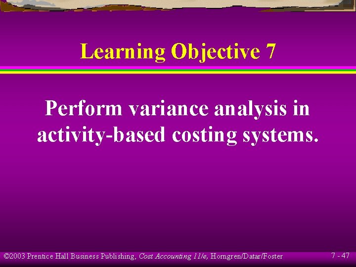 Learning Objective 7 Perform variance analysis in activity-based costing systems. © 2003 Prentice Hall