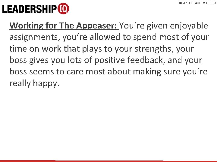 © 2013 LEADERSHIP IQ Working for The Appeaser: You’re given enjoyable assignments, you’re allowed