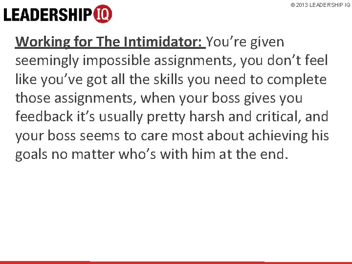 © 2013 LEADERSHIP IQ Working for The Intimidator: You’re given seemingly impossible assignments, you