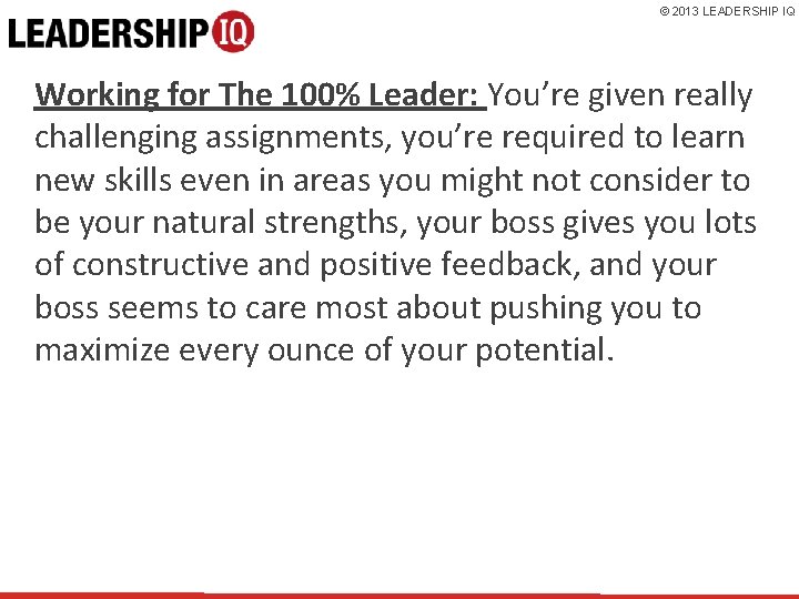 © 2013 LEADERSHIP IQ Working for The 100% Leader: You’re given really challenging assignments,