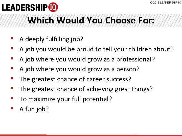 © 2013 LEADERSHIP IQ Which Would You Choose For: • • A deeply fulfilling