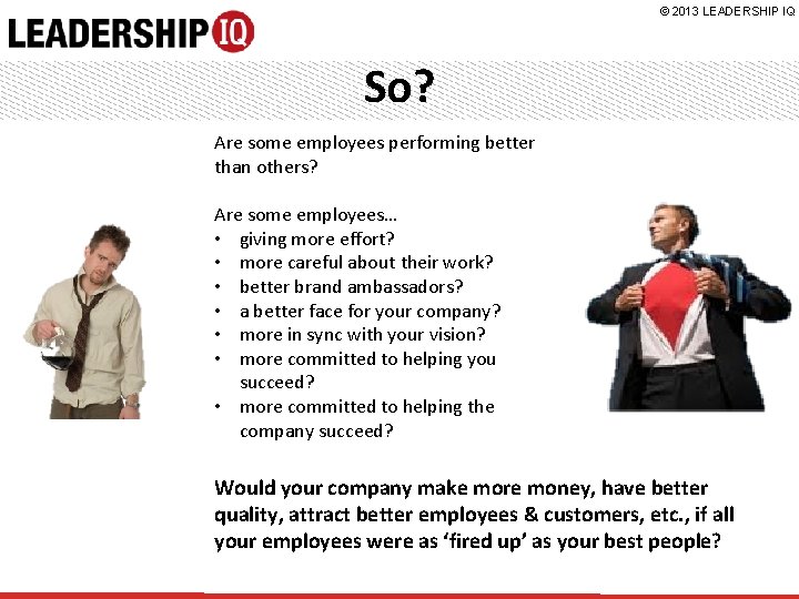 © 2013 LEADERSHIP IQ So? Are some employees performing better than others? Are some