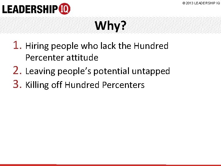 © 2013 LEADERSHIP IQ Why? 1. Hiring people who lack the Hundred Percenter attitude