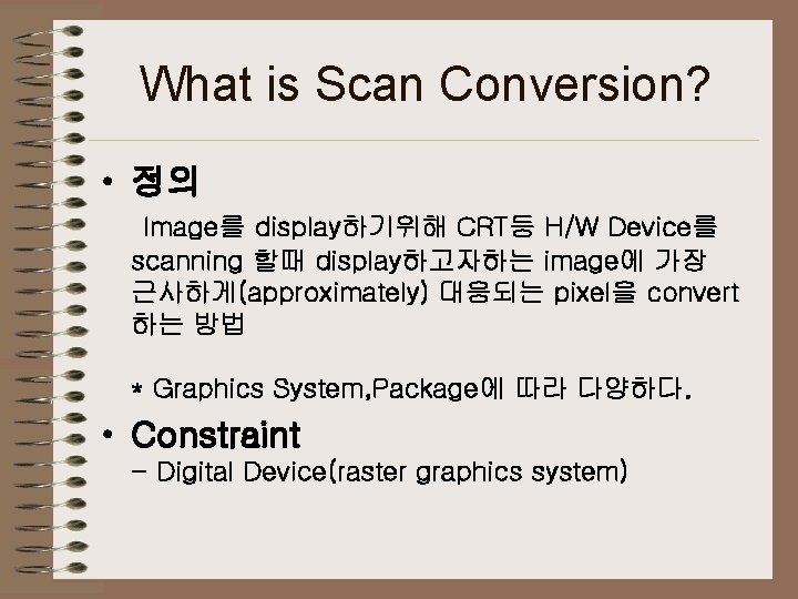 What is Scan Conversion? • 정의 Image를 display하기위해 CRT등 H/W Device를 scanning 할때 display하고자하는