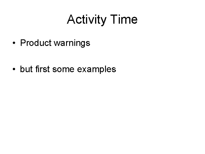 Activity Time • Product warnings • but first some examples 