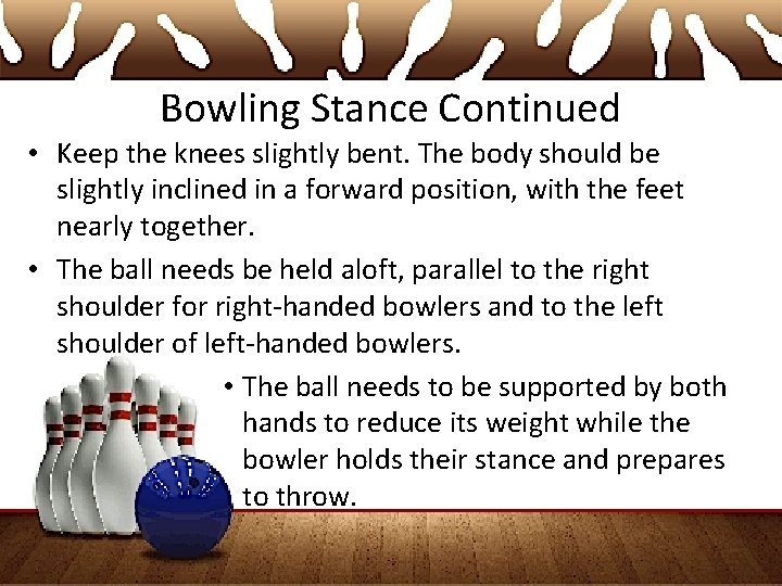 Bowling Stance Continued • Keep the knees slightly bent. The body should be slightly