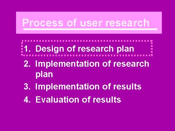 Process of user research 1. Design of research plan 2. Implementation of research plan