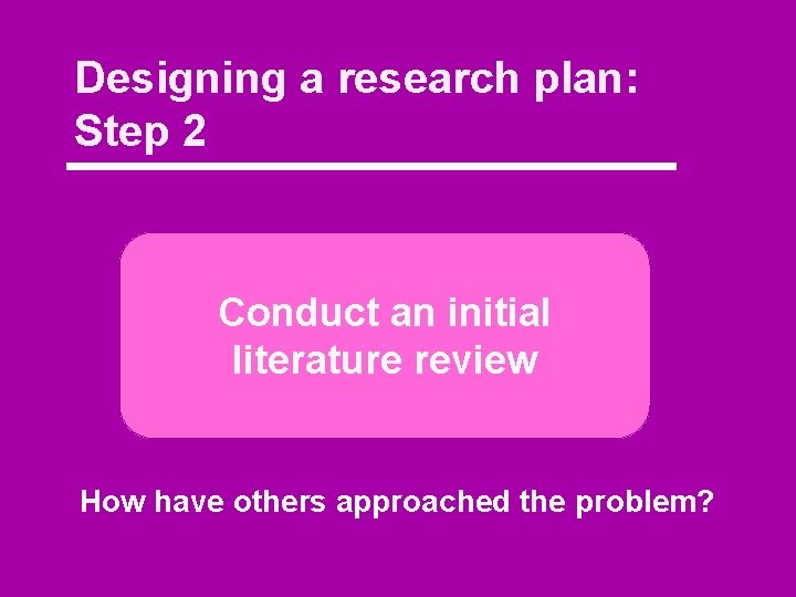 Designing a research plan: Step 2 Conduct an initial literature review How have others