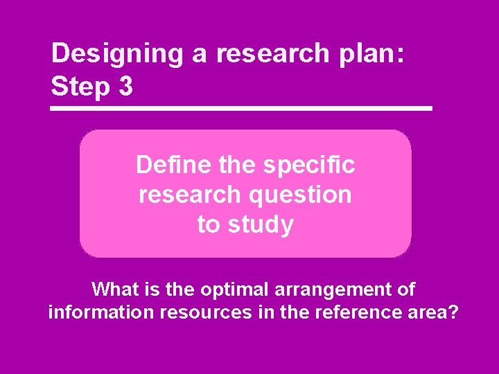 Designing a research plan: Step 3 Define the specific research question to study What