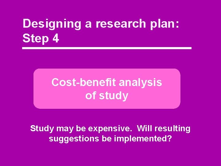 Designing a research plan: Step 4 Cost-benefit analysis of study Study may be expensive.
