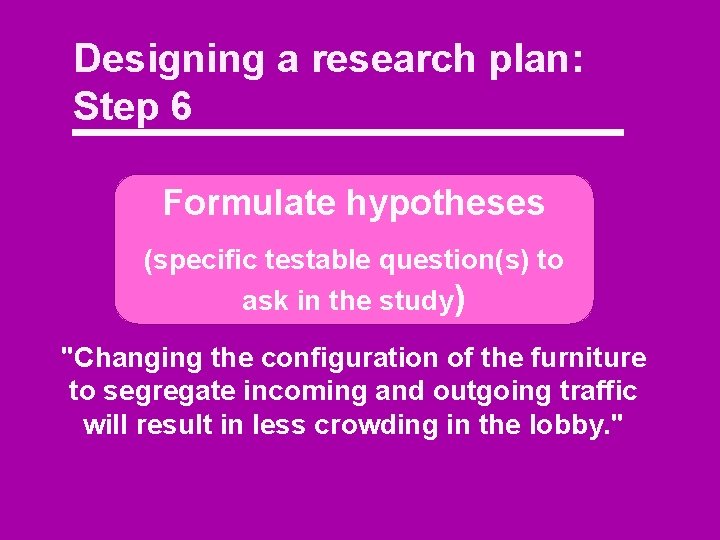 Designing a research plan: Step 6 Formulate hypotheses (specific testable question(s) to ask in