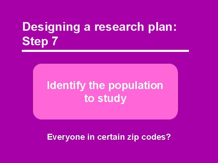 Designing a research plan: Step 7 Identify the population to study Everyone in certain