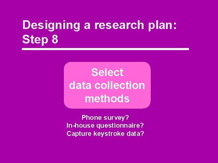 Designing a research plan: Step 8 Select data collection methods Phone survey? In-house questionnaire?