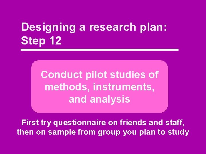 Designing a research plan: Step 12 Conduct pilot studies of methods, instruments, and analysis