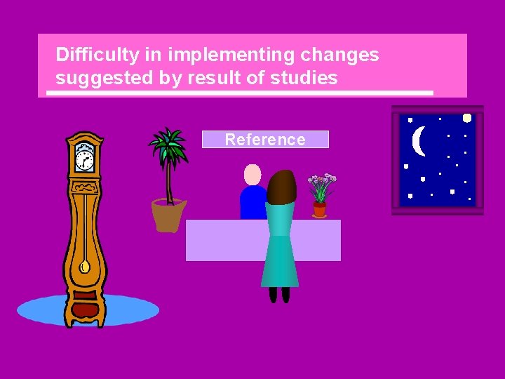 Difficulty in implementing changes suggested by result of studies. Reference. . 