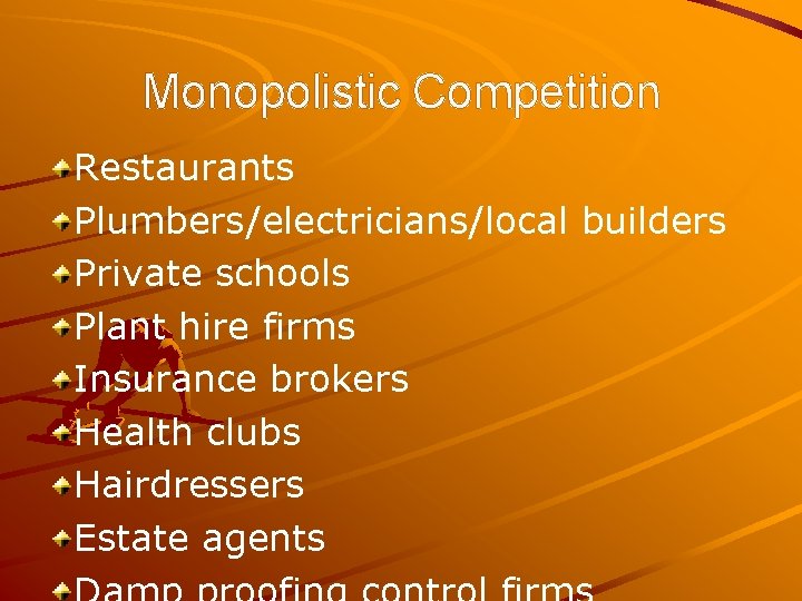 Monopolistic Competition Restaurants Plumbers/electricians/local builders Private schools Plant hire firms Insurance brokers Health clubs