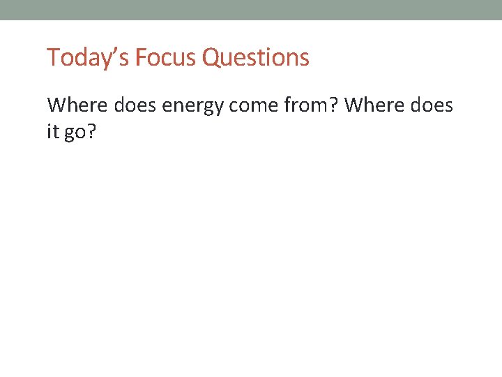 Today’s Focus Questions Where does energy come from? Where does it go? 