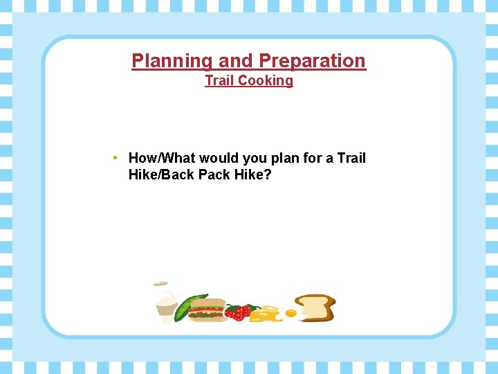 Planning and Preparation Trail Cooking • How/What would you plan for a Trail Hike/Back