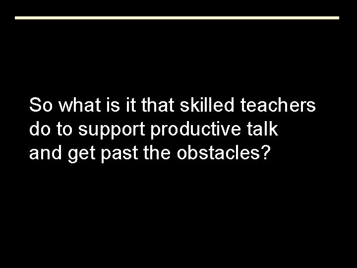 So what is it that skilled teachers do to support productive talk and get