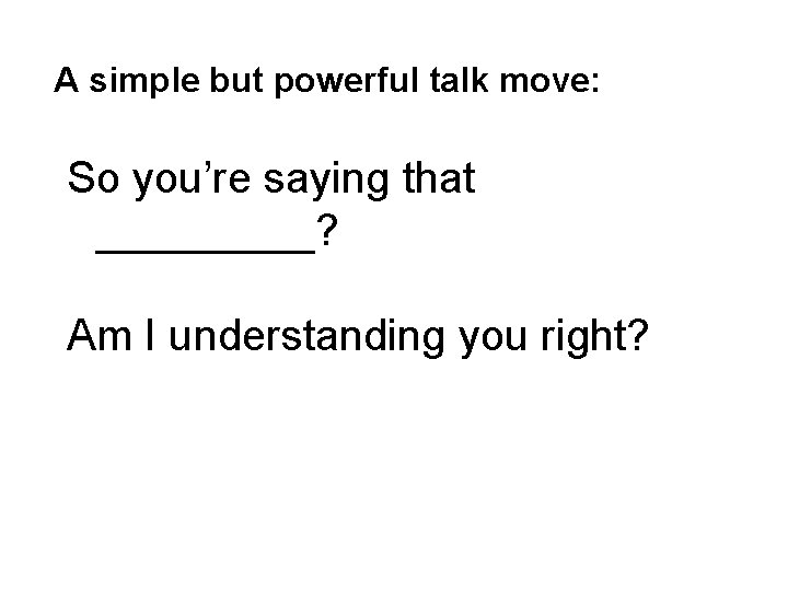 A simple but powerful talk move: So you’re saying that _____? Am I understanding