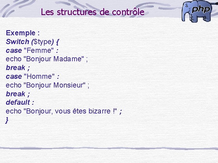 Les structures de contrôle Exemple : Switch ($type) { case "Femme" : echo "Bonjour